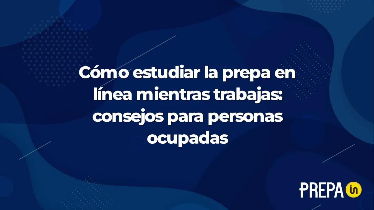 Cómo estudiar la prepa en línea mientras trabajas: consejos para personas ocupadas