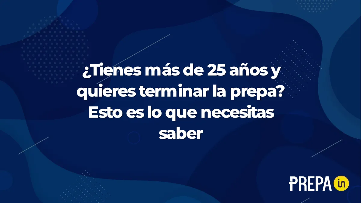 ¿Tienes más de 25 años y quieres terminar la prepa? Esto es lo que necesitas saber