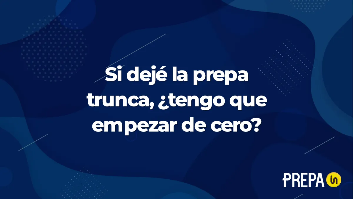 Si dejé la prepa trunca, ¿tengo que empezar de cero?