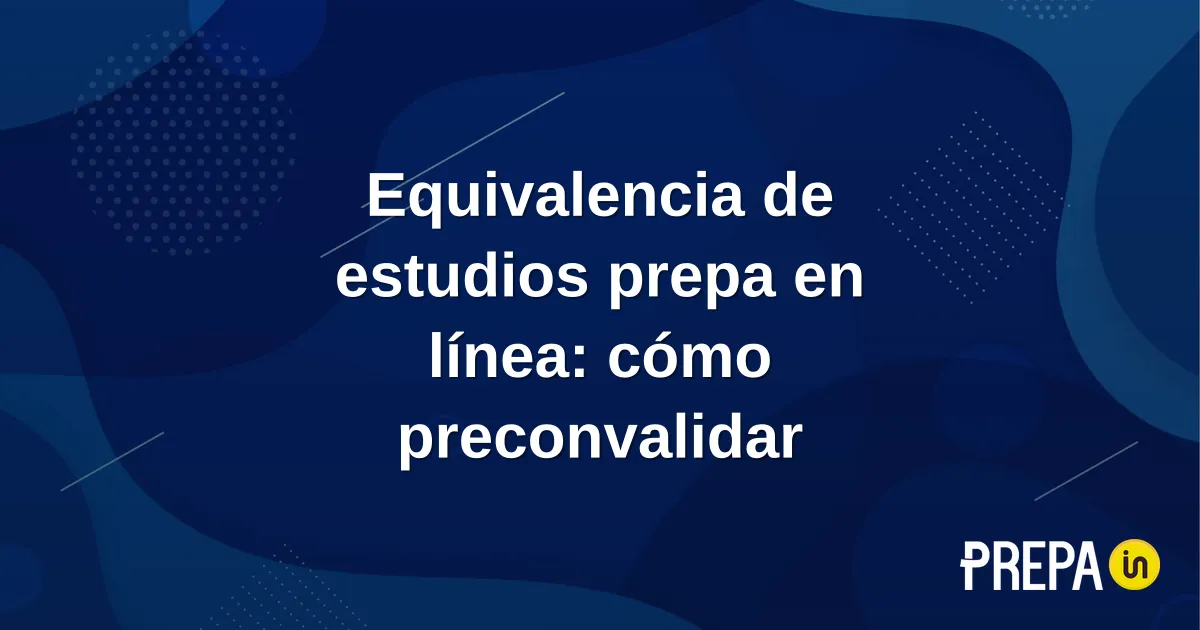 Equivalencia de estudios prepa en línea: cómo preconvalidar
