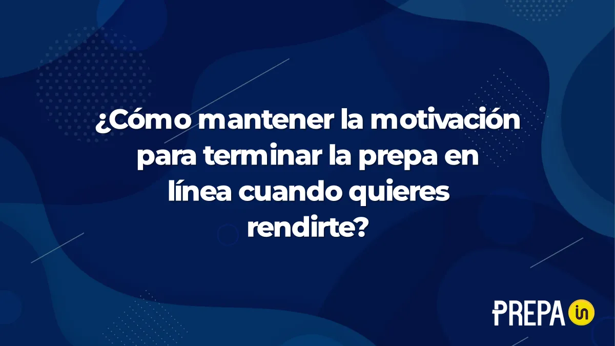 ¿Cómo mantener la motivación para terminar la prepa en línea cuando quieres rendirte?
